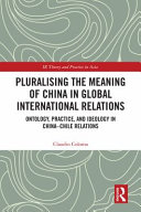 Pluralising the meaning of China in global international relations :ontology, practice, and ideology in China-Chile relations / (另開視窗)
